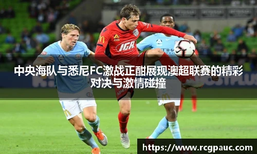 best365官方网站中央海队与悉尼FC激战正酣展现澳超联赛的精彩对决与激情碰撞